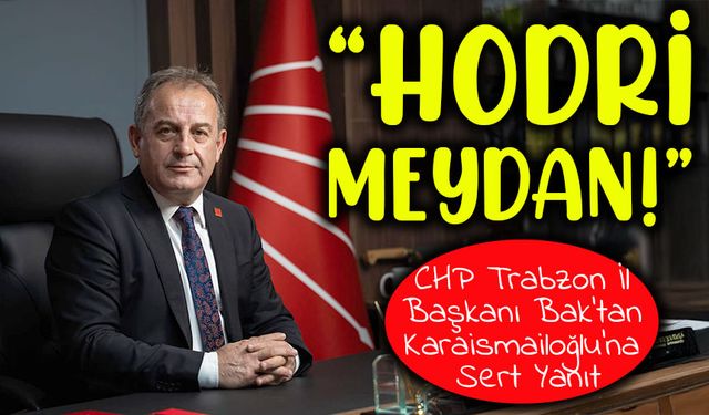 CHP Trabzon İl Başkanı Mustafa Bak’tan Karaismailoğlu’na Sert Yanıt: “Hodri Meydan!”