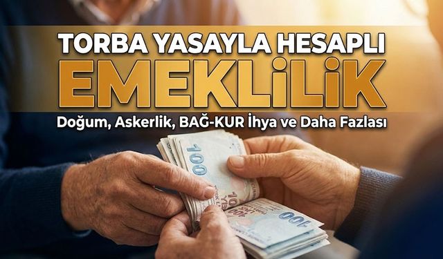 Torba Yasayla Hesaplı Emeklilik: Doğum, Askerlik, BAĞ-KUR İhya ve Daha Fazlası