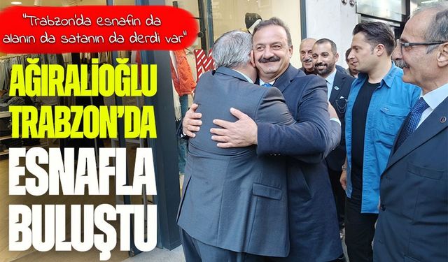 Yavuz Ağıralioğlu Trabzon’da Esnafla Buluştu: “Memleket Nöbet Değişimine Hazırlanıyor”