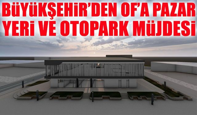Trabzon Büyükşehir’den Of’a Modern Pazar Yeri ve 94 Araçlık Otopark
