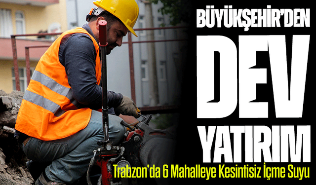 Trabzon’da 6 Mahalleye Kesintisiz İçme Suyu: Büyükşehir’den Dev Yatırım