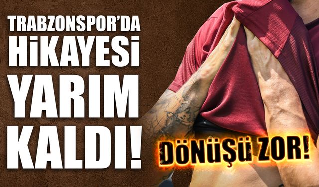 Trabzonspor'da Hikayesi Yarım Kaldı! Dönüşü Zor...