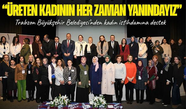 Trabzon Büyükşehir Belediyesi’nden kadın istihdamına destek ;"Üreten kadının her zaman yanındayız"