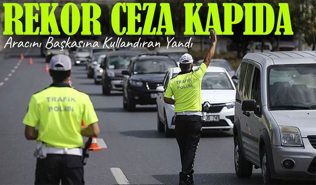 Aracını Başkasına Kullandıran Yandı; Rekor Ceza Kapıda