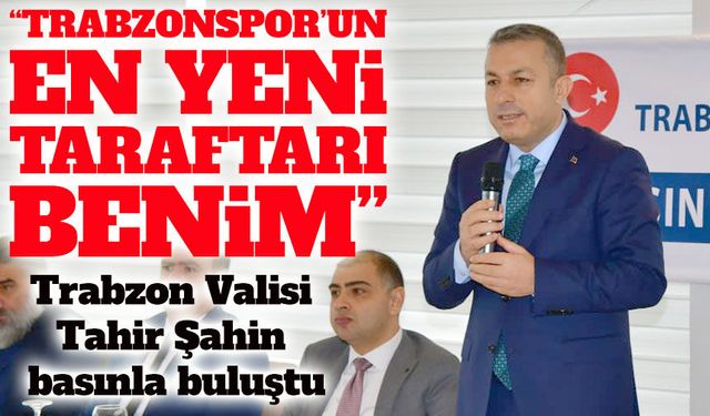 Trabzon Valisi Tahir Şahin: “Trabzon’da Valilik Yapmak İnsana Büyük Sorumluluk Yüklüyor”
