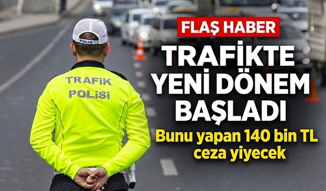 Trafikte yeni dönem başladı: Bunu yapan 140 bin TL ceza yiyecek