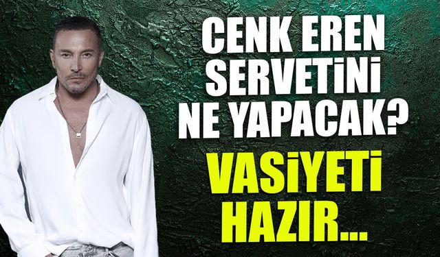Cenk Eren Servetini Ne Yapacak? Vasiyeti Hazır...
