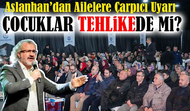 Aslanhan’dan Ailelere Çarpıcı Uyarı! Çocuklar Tehlike Altına Mı?