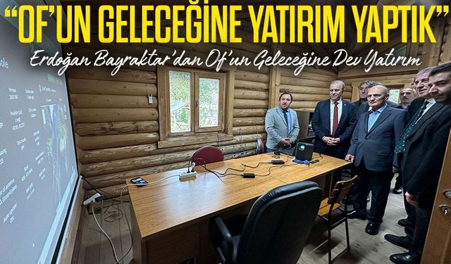 Erdoğan Bayraktar’dan Of’un Geleceğine Dev Yatırım; “Of’un Geleceğine Yatırım Yaptık”