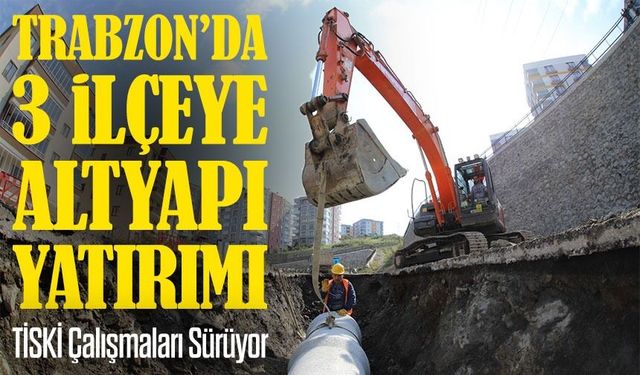 Trabzon’da 3 İlçeye Altyapı Yatırımı: TİSKİ Çalışmaları Sürüyor