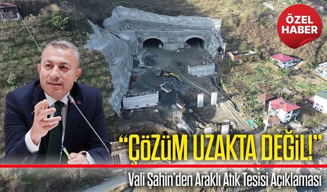 Trabzon Valisi Tahir Şahin’den Araklı Atık Tesisi Açıklaması: "Çözüm Yakın"