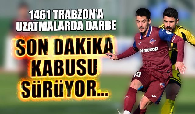 1461 Trabzon’a Uzatmalarda Darbe: Son Dakika Kâbusu Sürüyor