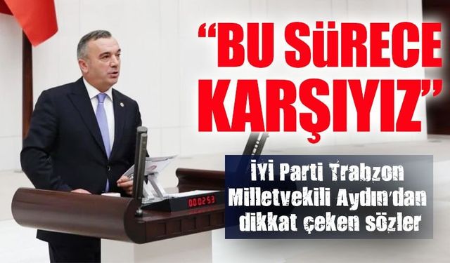 İYİ Parti Trabzon Milletvekili Aydın’dan dikkat çeken sözler; “Dün de karşıydık, bugün de karşıyız”