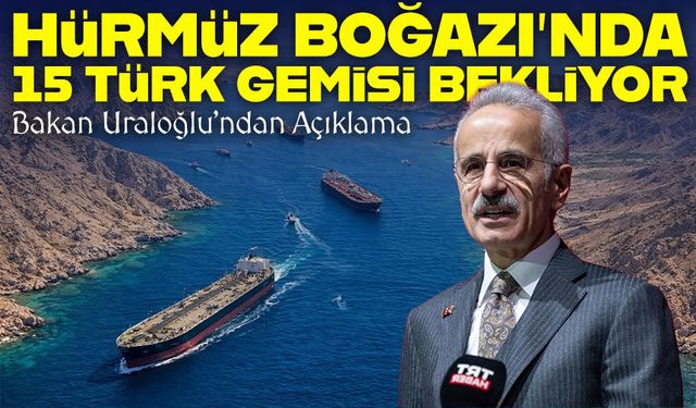 Hürmüz Boğazı’nda 15 Türk Gemisi Bekliyor: Bakan Uraloğlu’ndan Açıklama