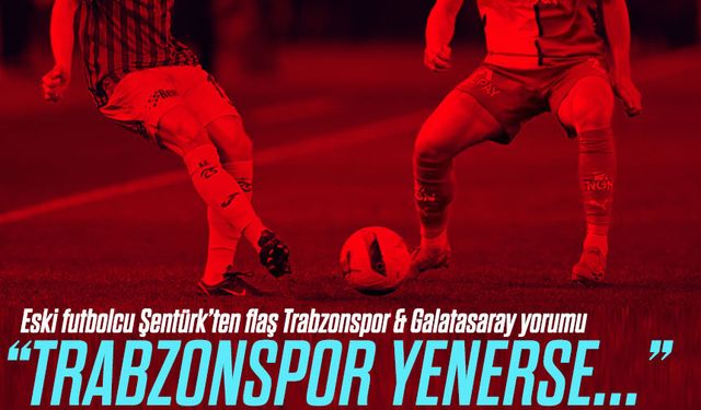 Eski Futbolcu Şentürk'ten Trabzonspor & Galatasaray Derbisi Öncesi Flaş Yorum; " Trabzonspor yenerse..."