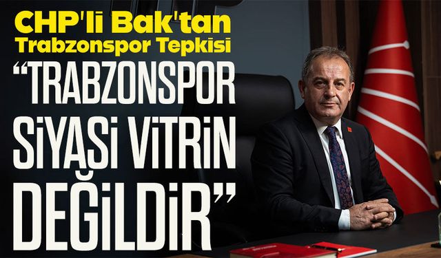 CHP’li Bak’tan Trabzonspor Üzerinden Sert Siyasi Tepki; “Trabzonspor siyasi vitrin değildir”