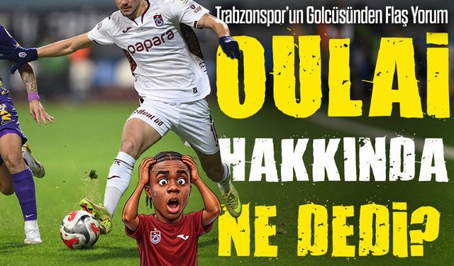 Trabzonspor’un Golcüsünden Flaş Yorum; Oulai Hakkında Ne Dedi?