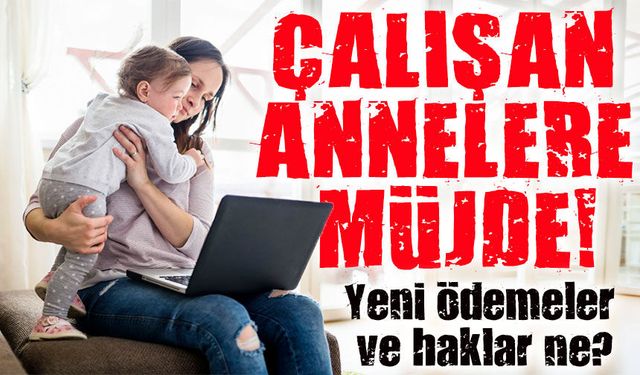 Çalışan Annelere Müjde!; Yeni ödemeler ve haklar ne?