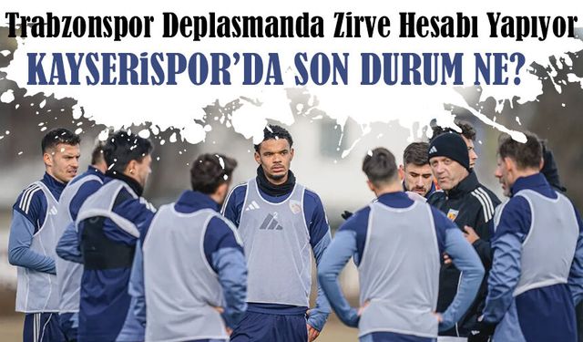 Trabzonspor Kayseri’de Zirve Hesabı Yapıyor: Kritik Maç Öncesi Rakip Kayserispor’da Son Durum Ne?