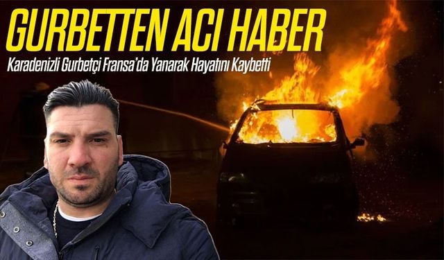 Gurbetten Acı Haber; Karadenizli Gurbetçi Fransa’da Yanarak Hayatını Kaybetti