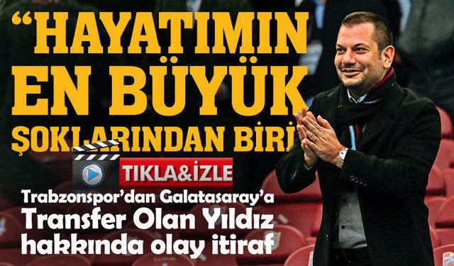 Trabzonspor’dan Galatasaray’a  Transfer Olan Yıldız  hakkında olay itiraf ; "Hayatımın En Büyük Şoklarından Biri"