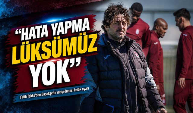 Trabzonspor Teknik Adamı Fatih Tekke’den Başakşehir maçı öncesi kritik uyarı; “Hata Yapma Lüksümüz Yok”