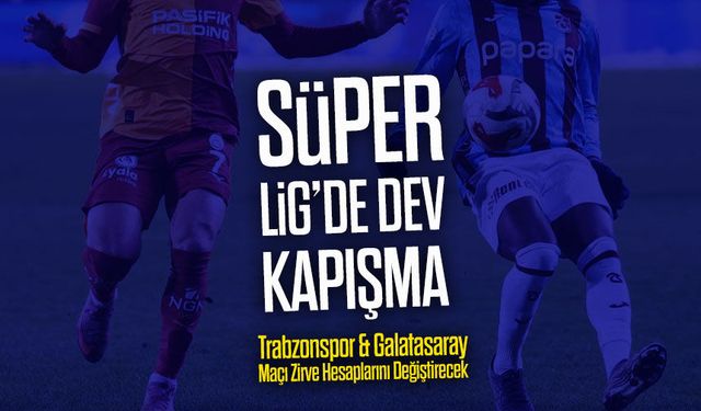Trabzonspor & Galatasaray Maçı Öncesi Tüm Detaylar: Şampiyonluk Yarışı Bu Maçta Şekillenecek!