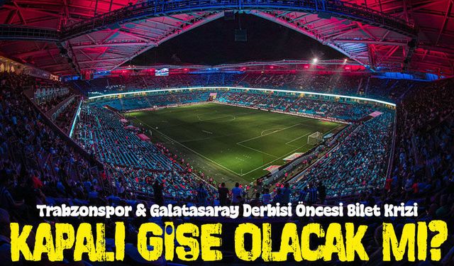Trabzonspor Galatasaray Derbisi Öncesi Bilet Krizi: Kapalı Gişe Olacak mı?