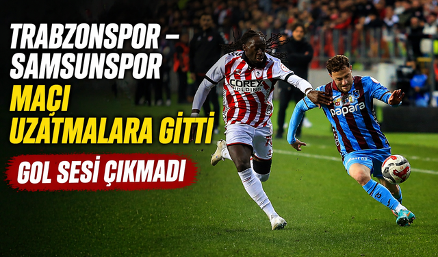 Gol Çıkmadı! Trabzonspor – Samsunspor Maçı Uzatmalara Gitti