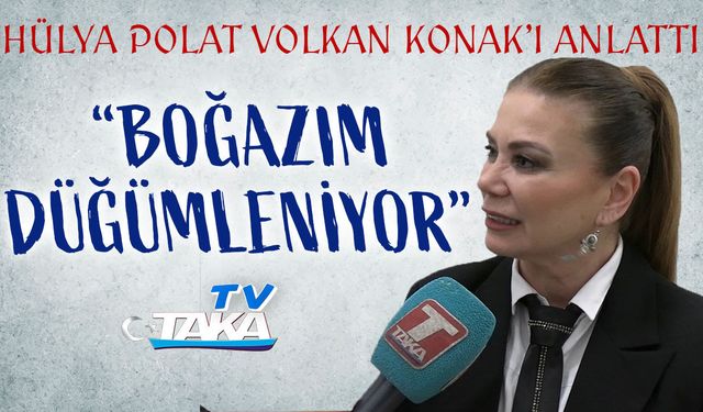 Hülya Polat Volkan Konak'ı Anlattı: "Boğazım Düğümleniyor..."