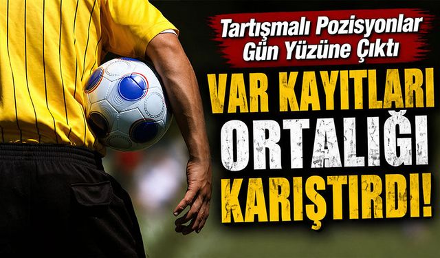 VAR Kayıtları Ortalığı Karıştırdı! Tartışmalı Pozisyonlar Gün Yüzüne Çıktı