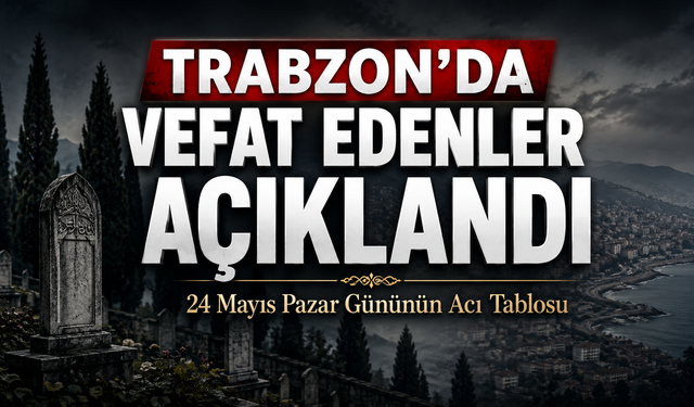 Trabzon’da Bugün Acı Liste Açıklandı: 20 Vatandaş Son Yolculuğuna Uğurlanıyor