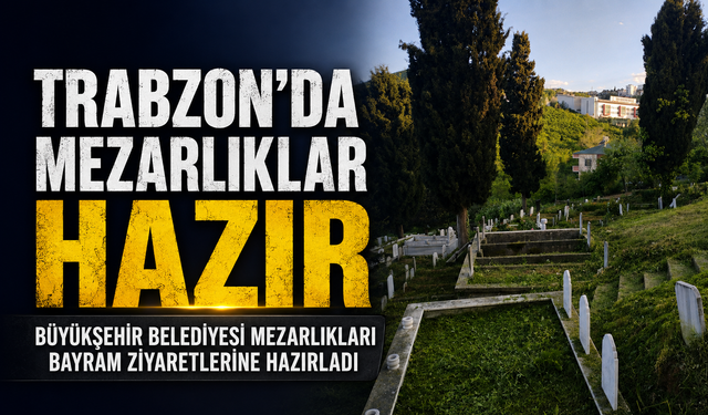 Trabzon’da Mezarlıklar Hazır; Büyükşehir Belediyesi Mezarlıkları Bayram Ziyaretlerine Hazırladı