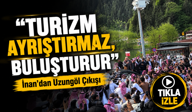 İnan’dan Uzungöl Çıkışı: Misafirperverlik Coğrafyaya Göre Değişmez