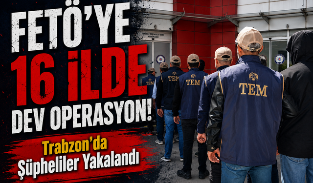 FETÖ’ye 16 İlde Dev Operasyon! Trabzon’da Şüpheliler Yakalandı