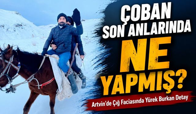 Artvin’de Çığ Faciasında Kaybolan Çobanın Son Detayları Ortaya Çıktı