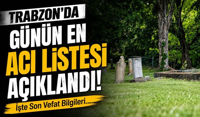 Trabzon’da Hayatını Kaybedenlerin İsimleri Netleşti! Vatandaşlar Listeye Kilitlendi