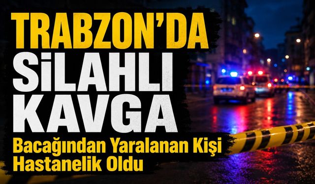 Trabzon’da Kanlı Tartışma: Bacağından Yaralanan Kişi Hastanelik Oldu