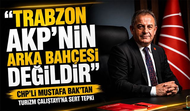 CHP’li Mustafa Bak’tan Turizm Çalıştayı’na Sert Tepki; “Trabzon AKP’nin Arka Bahçesi Değildir”