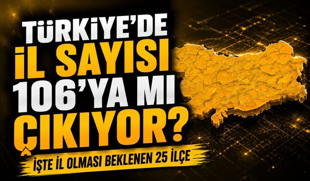 Türkiye’de İl Sayısı 106’ya Çıkabilir: İşte İl Olması Beklenen 25 İlçe