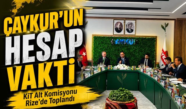 KİT Alt Komisyonu Rize’de Toplandı: ÇAYKUR’un Hesapları Masada