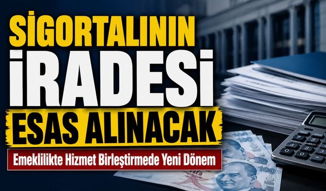Emeklilikte Hizmet Birleştirmede Yeni Dönem: Sigortalının İradesi Esas Alınacak