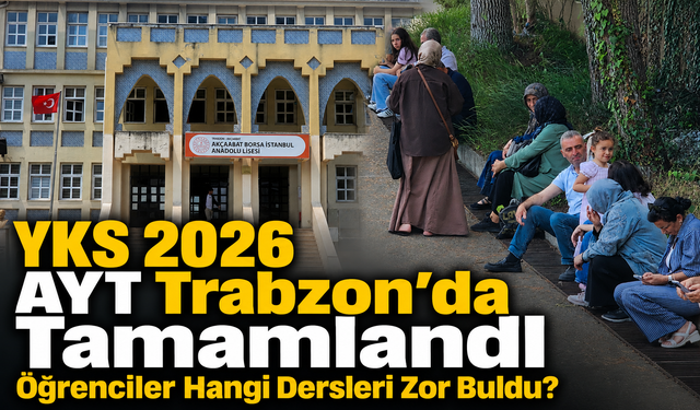 YKS 2026 AYT Trabzon'da Tamamlandı: Öğrenciler Hangi Dersleri Zor Buldu