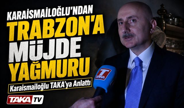 Adil Karaismailoğlu TAKA’ya Konuştu: Trabzon’a Müjde Yağmuru