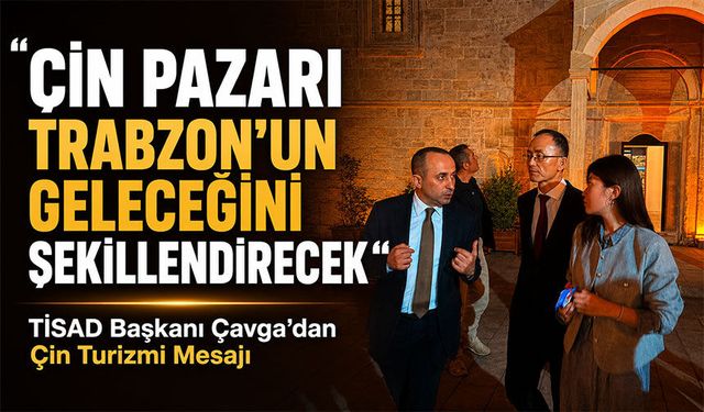TİSAD Başkanı Çavga’dan Çin Turizmi Mesajı, “Çin Pazarı Trabzon’un Geleceğini Şekillendirecek”