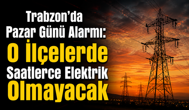 Trabzon'da Pazar Günü Alarmı: O İlçelerde Saatlerce Elektrik Olmayacak