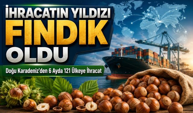 Doğu Karadeniz’den 6 Ayda 121 Ülkeye İhracat ; İhracatın Yıldızı Fındık Oldu