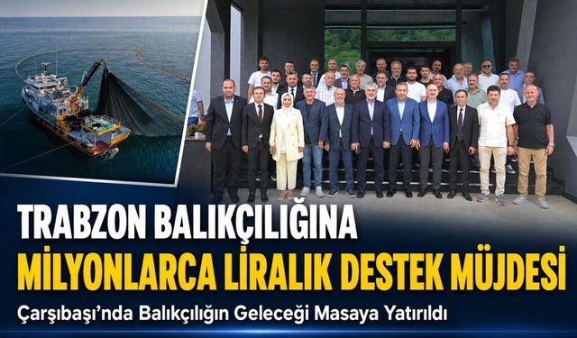 Trabzon Balıkçılığına Milyonlarca Liralık Destek Müjdesi; Çarşıbaşı’nda Balıkçılık Masaya Yatırıldı