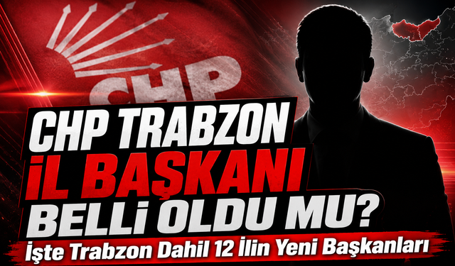 CHP Trabzon İl Başkanı Kim Oldu?; İşte Trabzon Dahil 12 İlin Yeni Başkanları