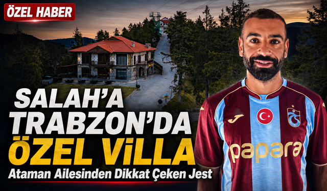 Salah’a Trabzon’da Özel Villa; Ataman Ailesinden Mohamed Salah İçin Dikkat Çeken Jest!